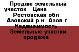 Продаю земельный участок › Цена ­ 300 000 - Ростовская обл., Азовский р-н, Азов г. Недвижимость » Земельные участки продажа   